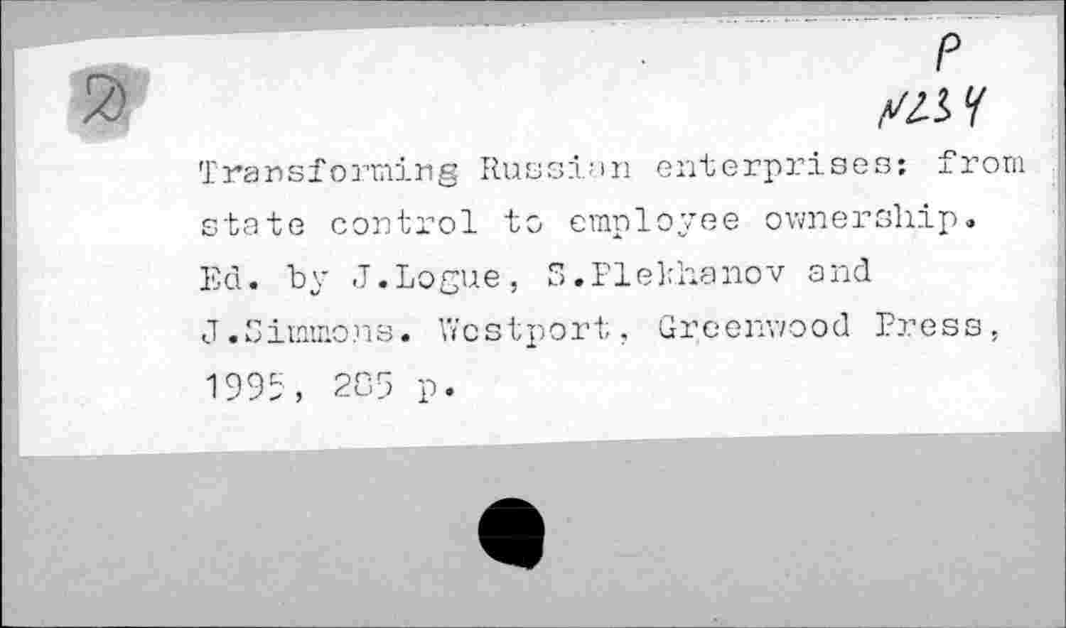 ﻿n	p
Transforming Russian enterprises: from state control to employee ownership, Ed. by J.Logue, 3.Plekhanov and J.Simmo.ns. Westport, Greenwood Press, 1995, 285 p.